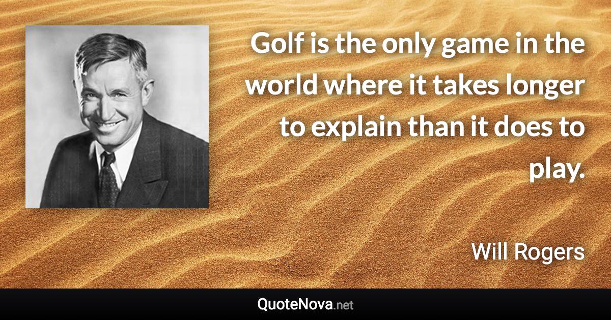 Golf is the only game in the world where it takes longer to explain than it does to play. - Will Rogers quote