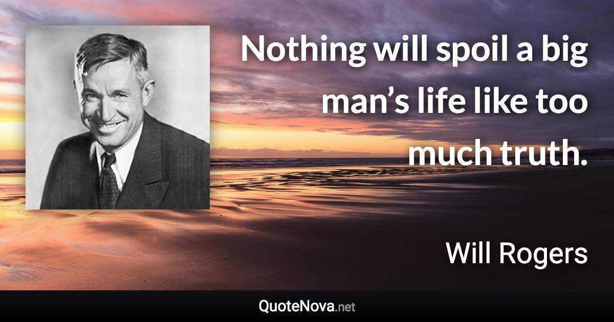 Nothing will spoil a big man’s life like too much truth. - Will Rogers quote