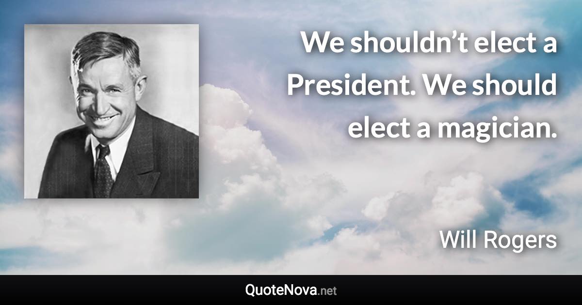 We shouldn’t elect a President. We should elect a magician. - Will Rogers quote