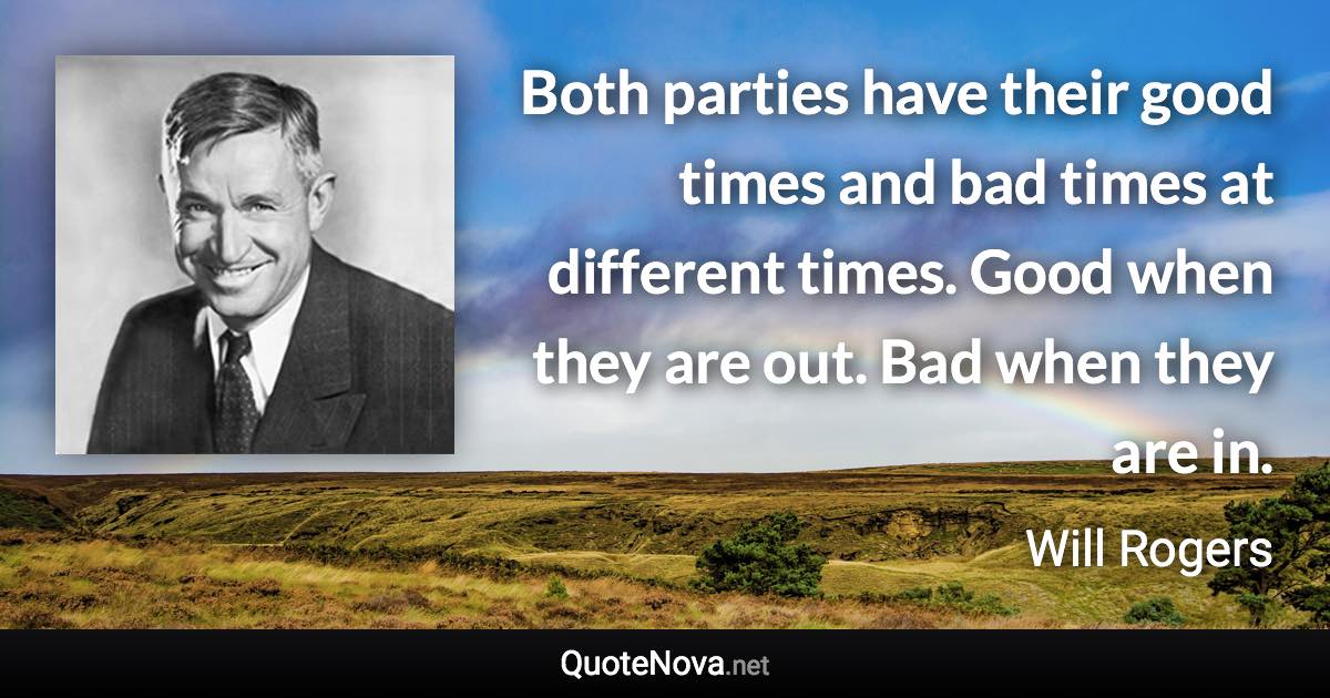 Both parties have their good times and bad times at different times. Good when they are out. Bad when they are in. - Will Rogers quote