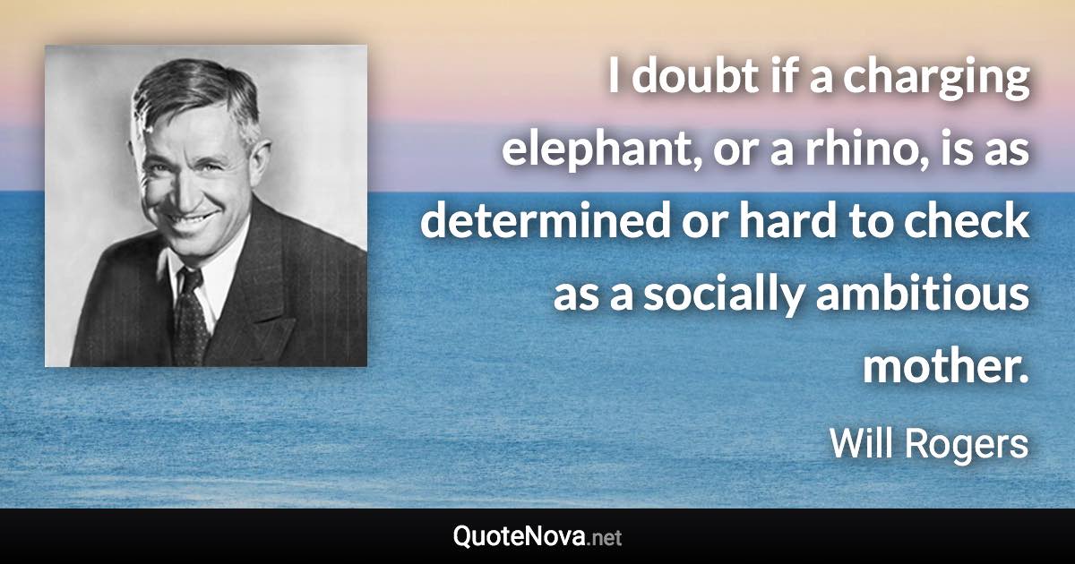 I doubt if a charging elephant, or a rhino, is as determined or hard to check as a socially ambitious mother. - Will Rogers quote