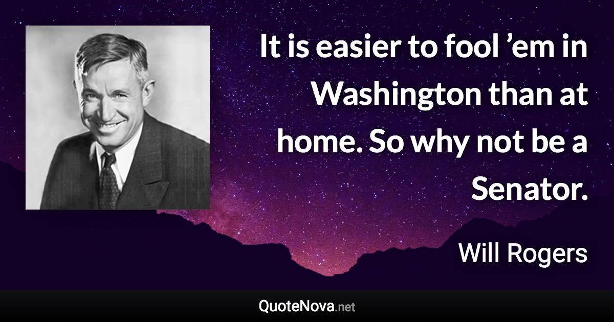 It is easier to fool ’em in Washington than at home. So why not be a Senator. - Will Rogers quote