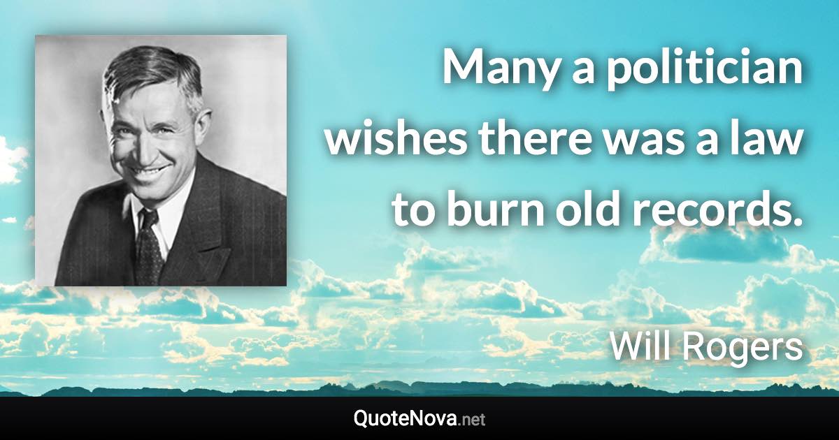 Many a politician wishes there was a law to burn old records. - Will Rogers quote