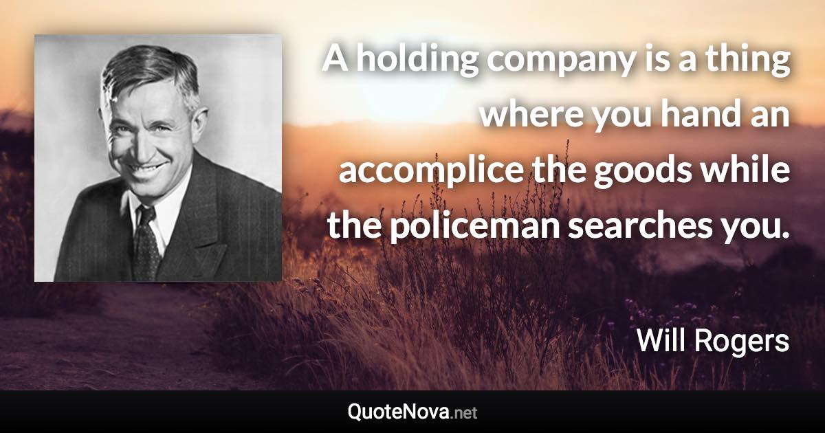 A holding company is a thing where you hand an accomplice the goods while the policeman searches you. - Will Rogers quote