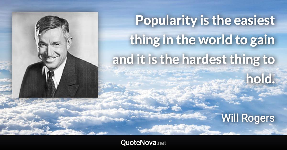 Popularity is the easiest thing in the world to gain and it is the hardest thing to hold. - Will Rogers quote