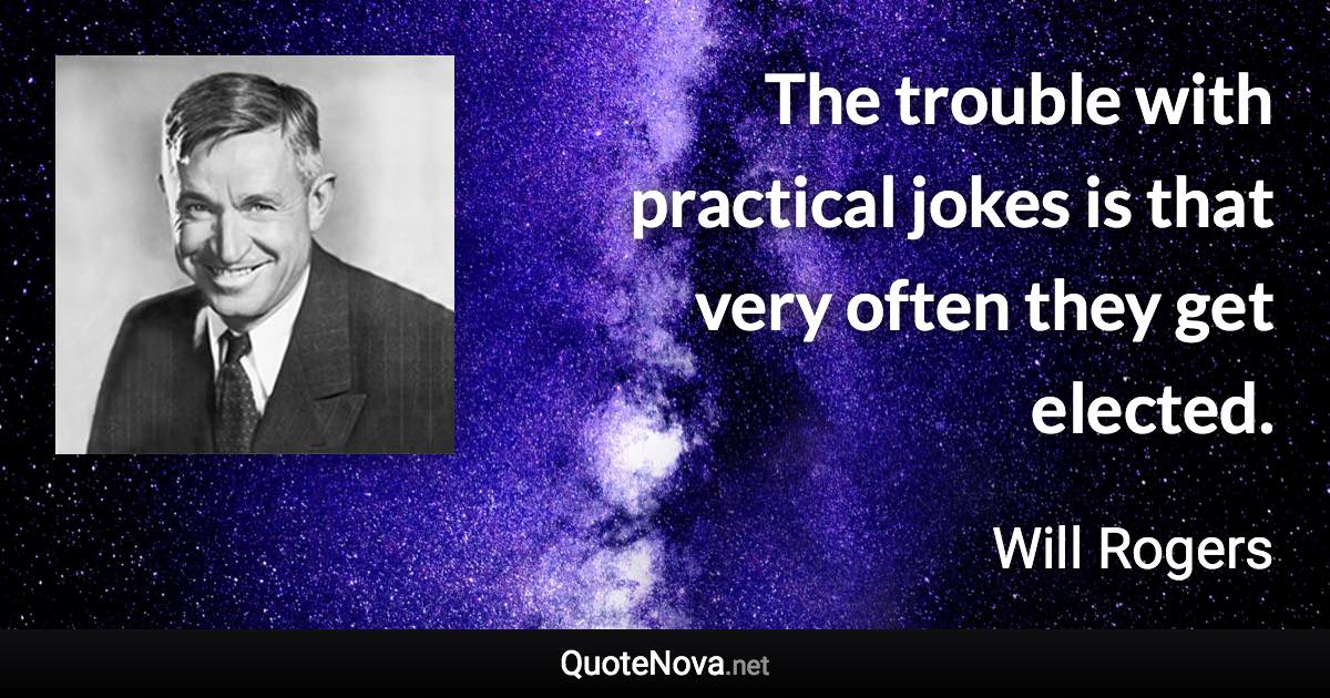 The trouble with practical jokes is that very often they get elected. - Will Rogers quote