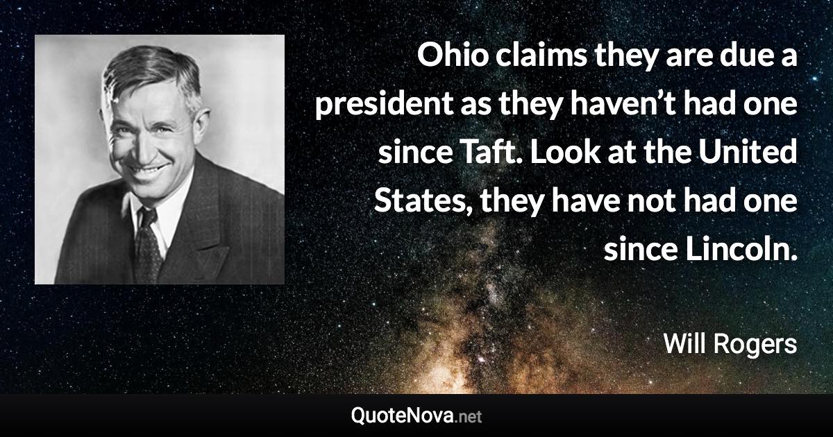 Ohio claims they are due a president as they haven’t had one since Taft. Look at the United States, they have not had one since Lincoln. - Will Rogers quote