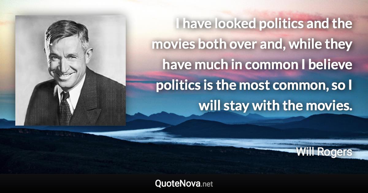 I have looked politics and the movies both over and, while they have much in common I believe politics is the most common, so I will stay with the movies. - Will Rogers quote