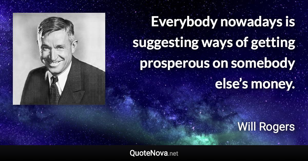 Everybody nowadays is suggesting ways of getting prosperous on somebody else’s money. - Will Rogers quote