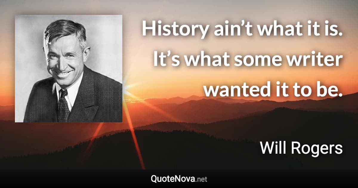 History ain’t what it is. It’s what some writer wanted it to be. - Will Rogers quote