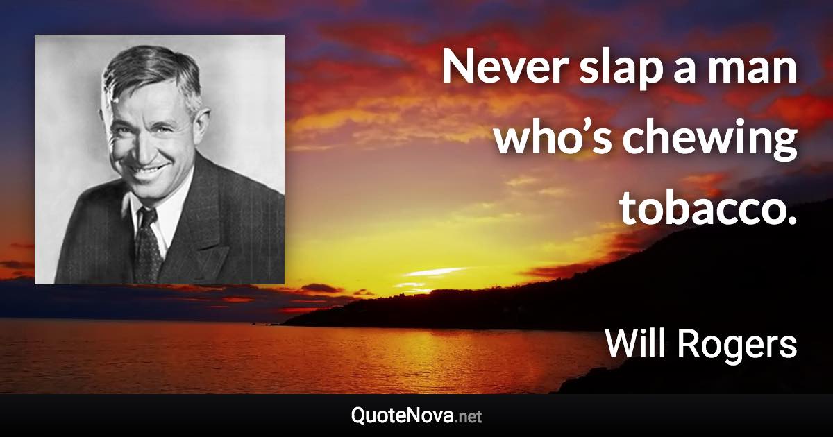 Never slap a man who’s chewing tobacco. - Will Rogers quote