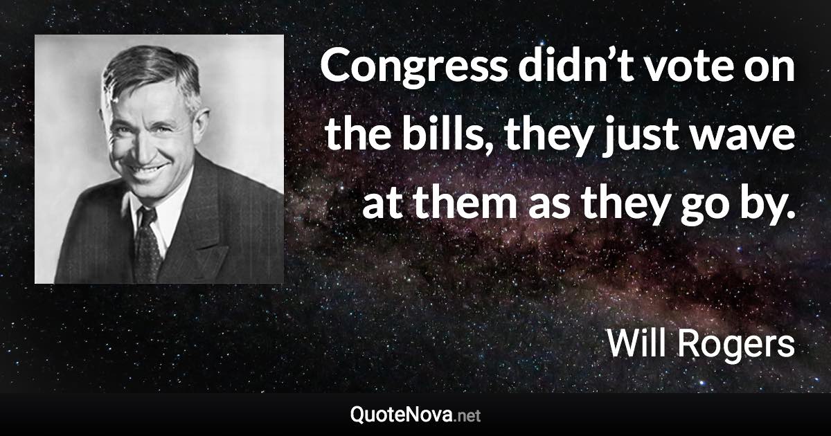 Congress didn’t vote on the bills, they just wave at them as they go by. - Will Rogers quote