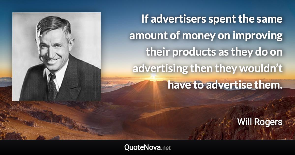 If advertisers spent the same amount of money on improving their products as they do on advertising then they wouldn’t have to advertise them. - Will Rogers quote