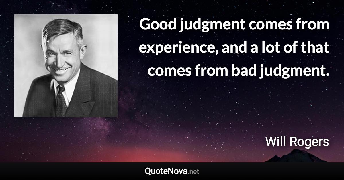 Good judgment comes from experience, and a lot of that comes from bad judgment. - Will Rogers quote