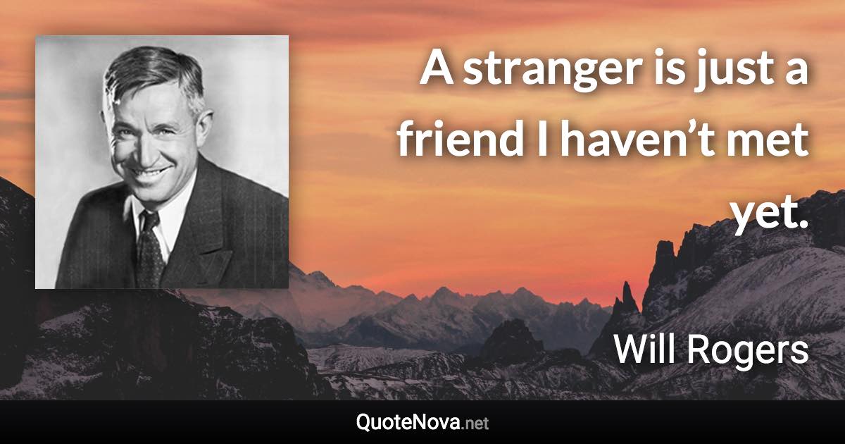 A stranger is just a friend I haven’t met yet. - Will Rogers quote