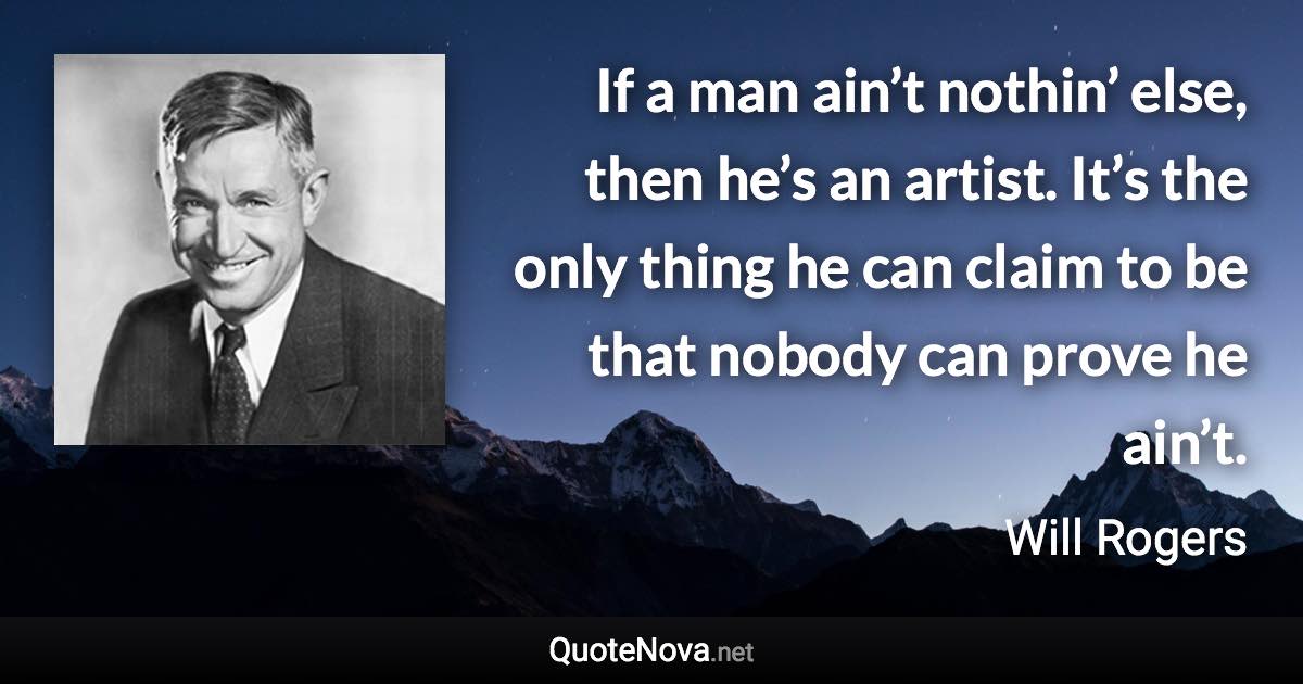 If a man ain’t nothin’ else, then he’s an artist. It’s the only thing he can claim to be that nobody can prove he ain’t. - Will Rogers quote