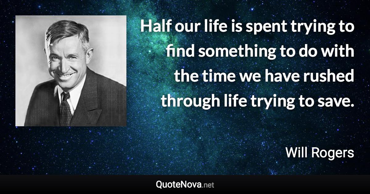 Half our life is spent trying to find something to do with the time we have rushed through life trying to save. - Will Rogers quote