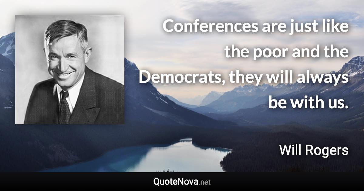 Conferences are just like the poor and the Democrats, they will always be with us. - Will Rogers quote