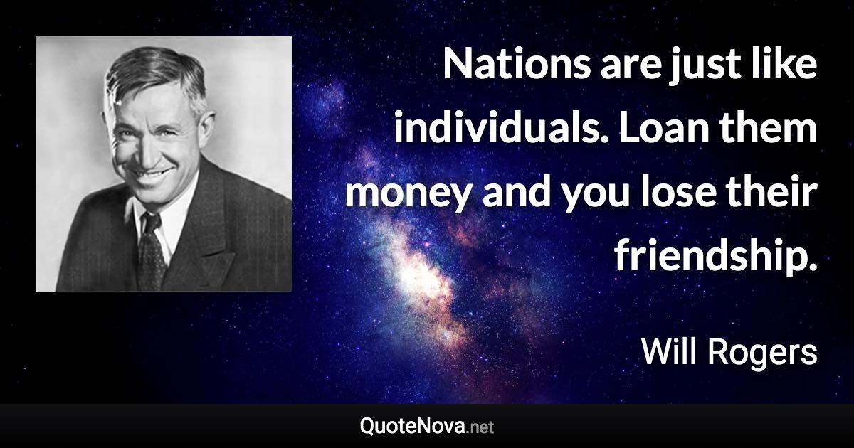 Nations are just like individuals. Loan them money and you lose their friendship. - Will Rogers quote