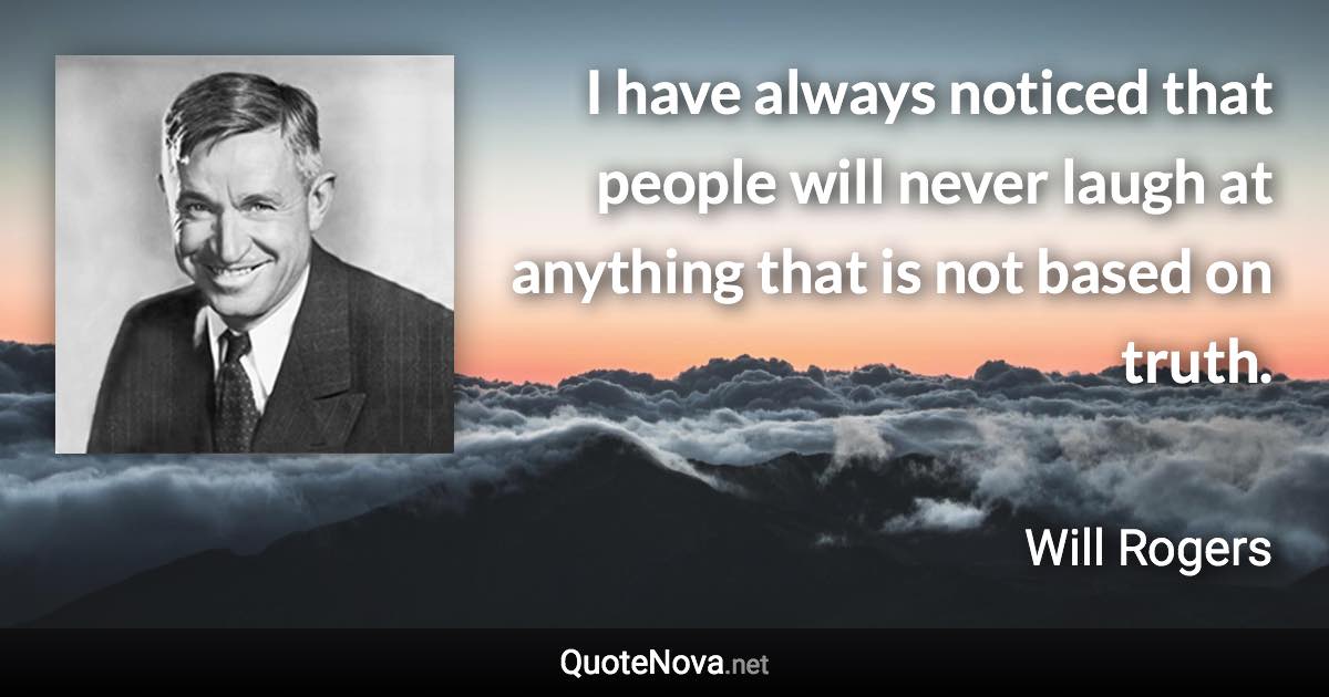 I have always noticed that people will never laugh at anything that is not based on truth. - Will Rogers quote