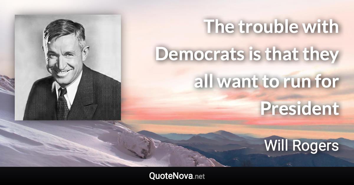 The trouble with Democrats is that they all want to run for President - Will Rogers quote