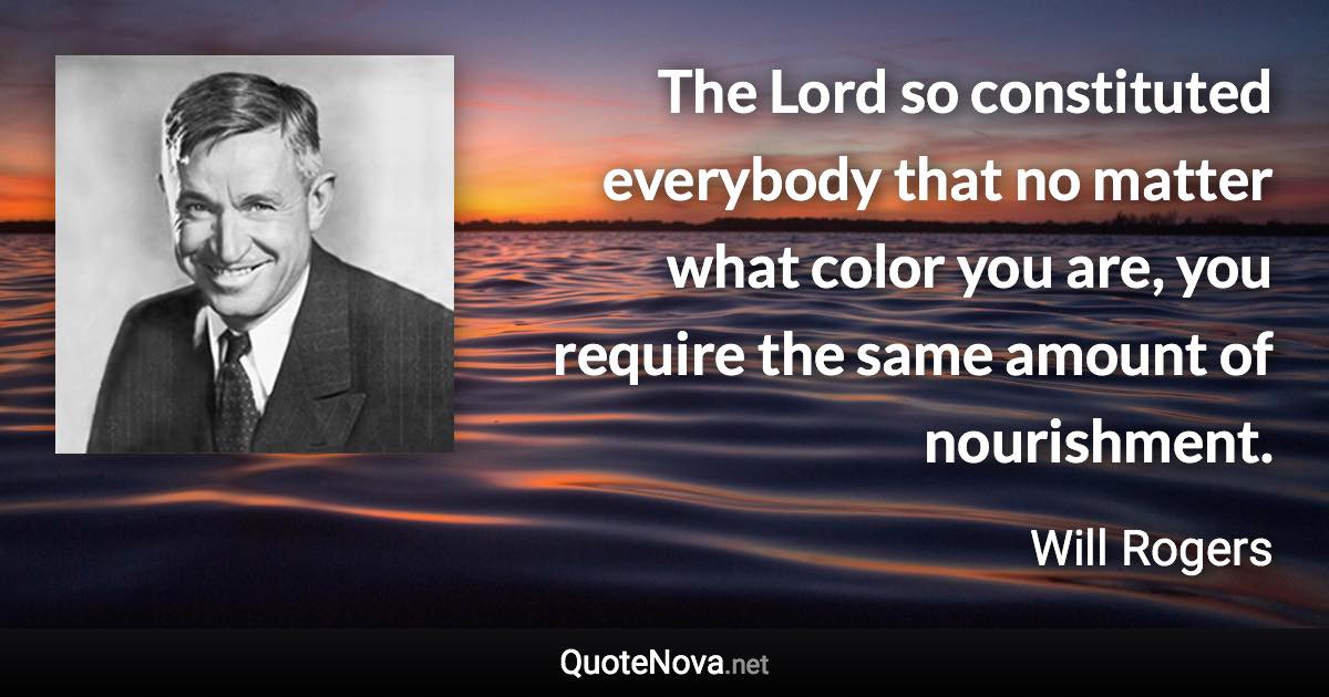 The Lord so constituted everybody that no matter what color you are, you require the same amount of nourishment. - Will Rogers quote