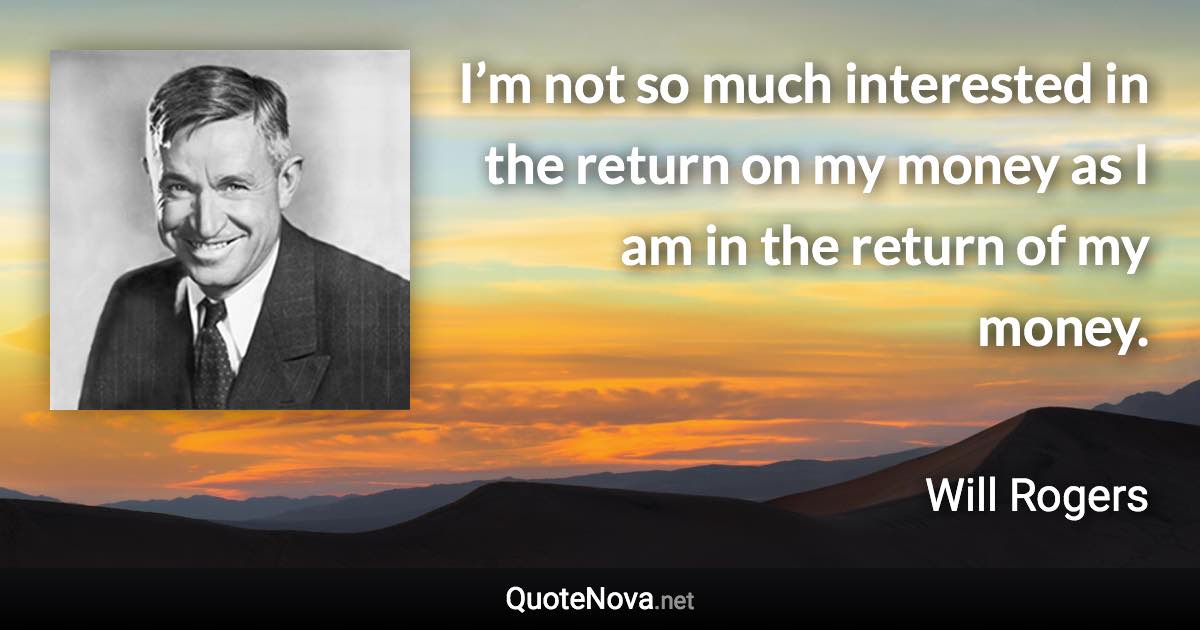 I’m not so much interested in the return on my money as I am in the return of my money. - Will Rogers quote