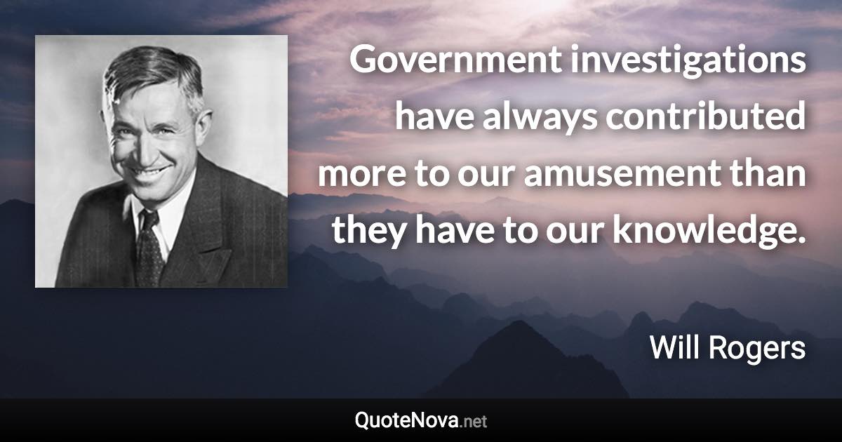 Government investigations have always contributed more to our amusement than they have to our knowledge. - Will Rogers quote