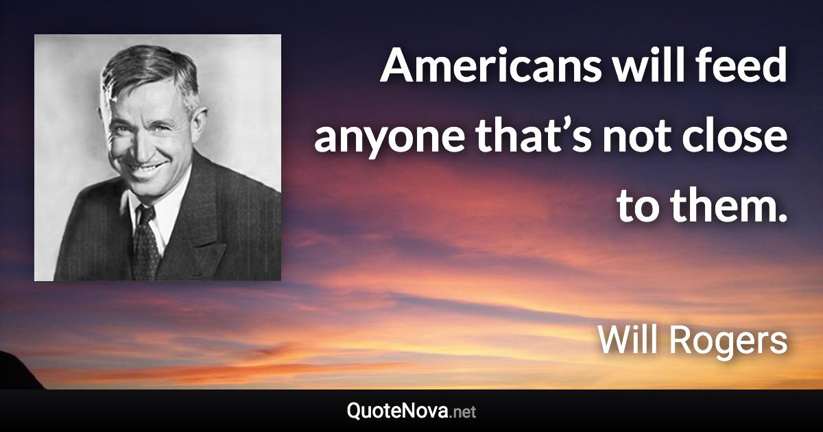 Americans will feed anyone that’s not close to them. - Will Rogers quote