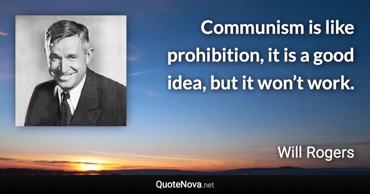 Communism is like prohibition, it is a good idea, but it won’t work. - Will Rogers quote