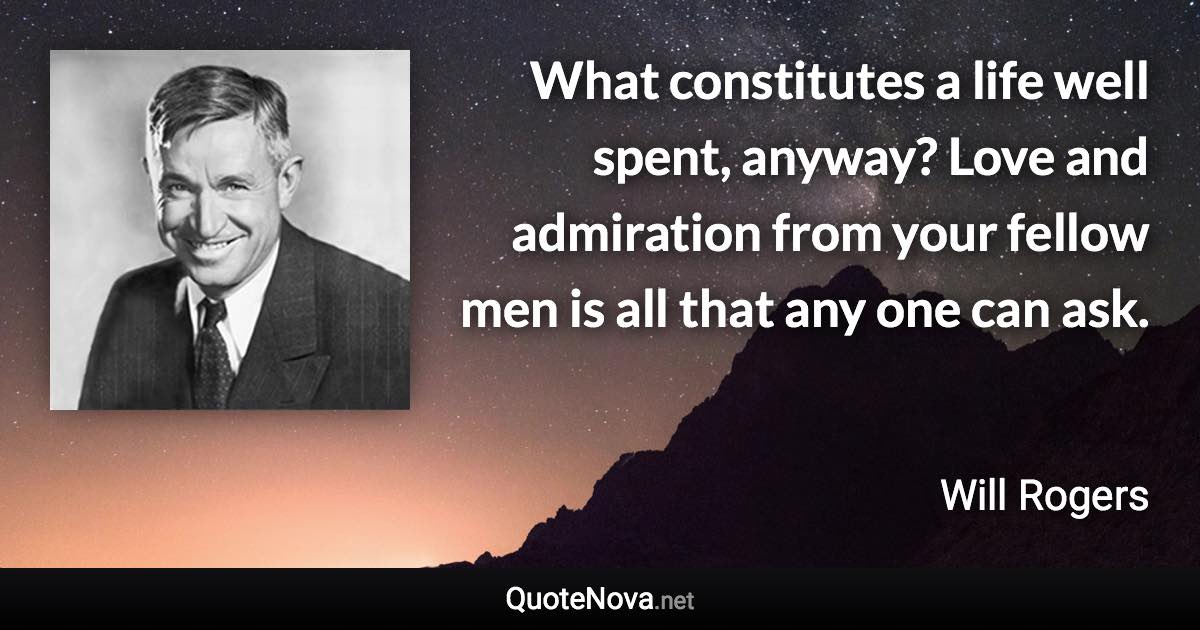 What constitutes a life well spent, anyway? Love and admiration from your fellow men is all that any one can ask. - Will Rogers quote