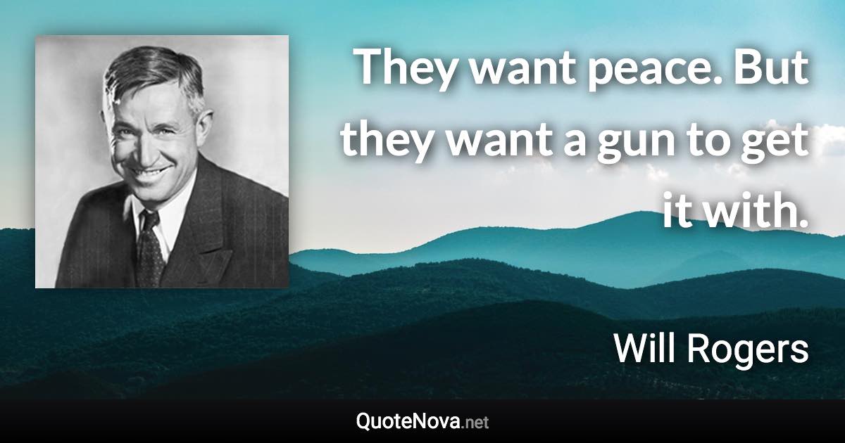 They want peace. But they want a gun to get it with. - Will Rogers quote