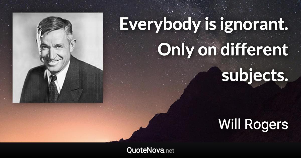 Everybody is ignorant. Only on different subjects. - Will Rogers quote