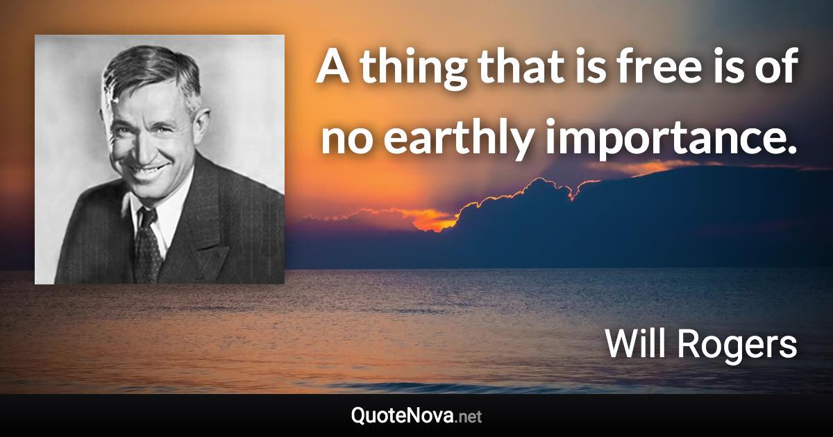 A thing that is free is of no earthly importance. - Will Rogers quote