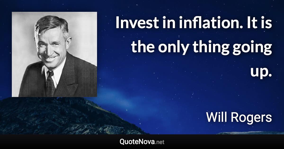 Invest in inflation. It is the only thing going up. - Will Rogers quote