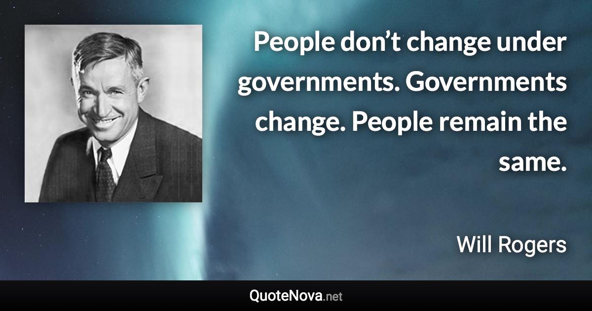 People don’t change under governments. Governments change. People remain the same. - Will Rogers quote