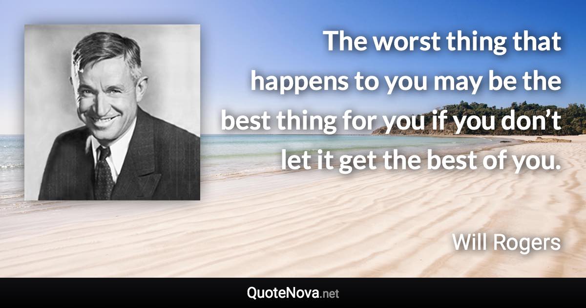 The worst thing that happens to you may be the best thing for you if you don’t let it get the best of you. - Will Rogers quote