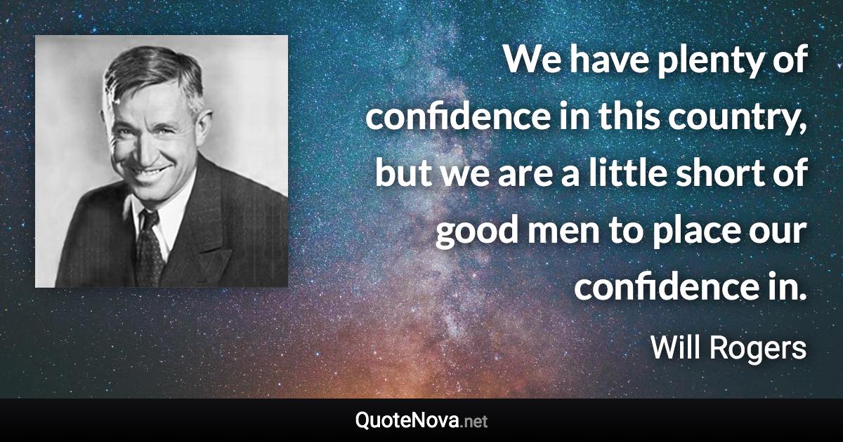 We have plenty of confidence in this country, but we are a little short of good men to place our confidence in. - Will Rogers quote
