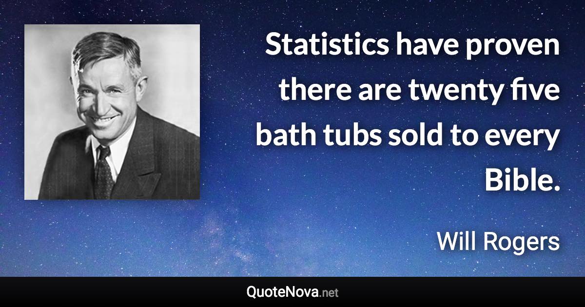 Statistics have proven there are twenty five bath tubs sold to every Bible. - Will Rogers quote