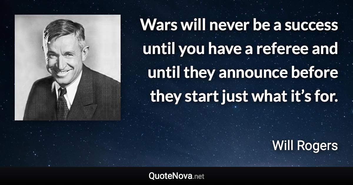Wars will never be a success until you have a referee and until they announce before they start just what it’s for. - Will Rogers quote