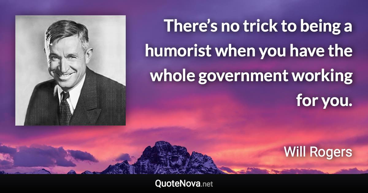 There’s no trick to being a humorist when you have the whole government working for you. - Will Rogers quote