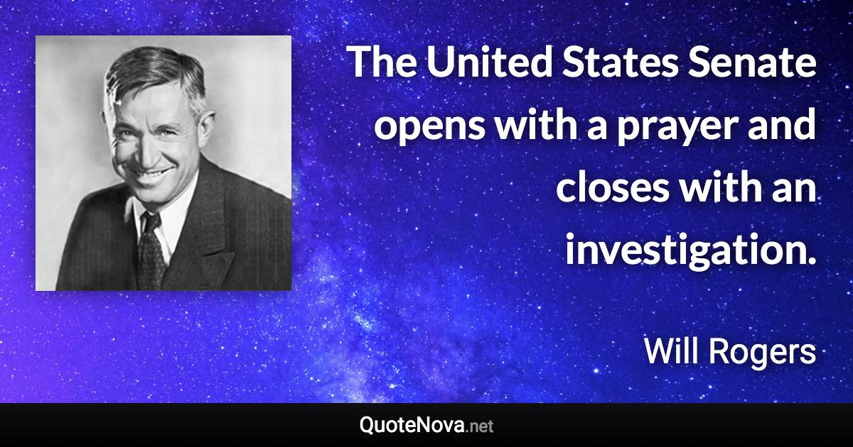 The United States Senate opens with a prayer and closes with an investigation. - Will Rogers quote