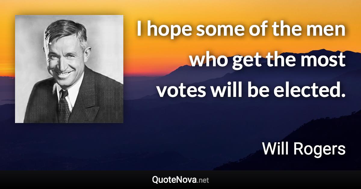 I hope some of the men who get the most votes will be elected. - Will Rogers quote