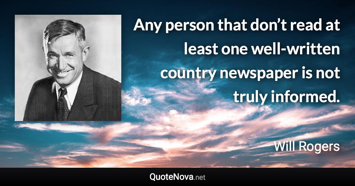 Any person that don’t read at least one well-written country newspaper is not truly informed. - Will Rogers quote