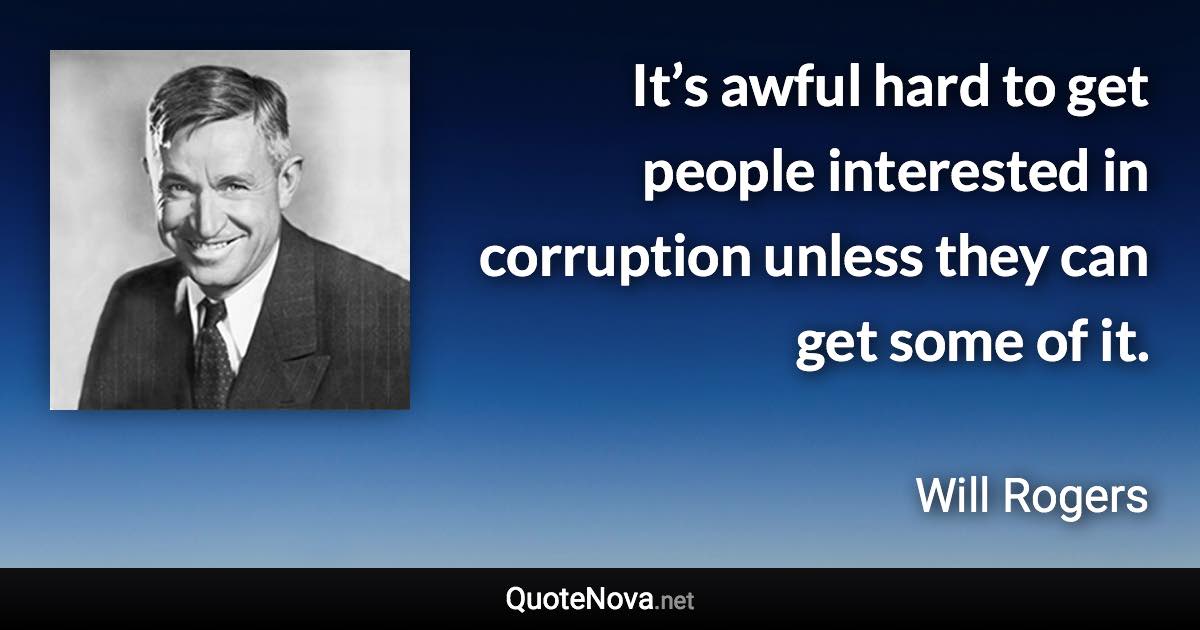 It’s awful hard to get people interested in corruption unless they can get some of it. - Will Rogers quote