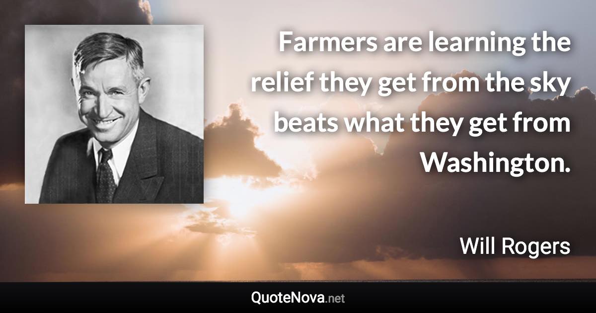 Farmers are learning the relief they get from the sky beats what they get from Washington. - Will Rogers quote