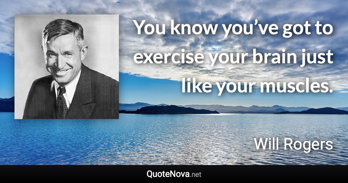 You know you’ve got to exercise your brain just like your muscles. - Will Rogers quote