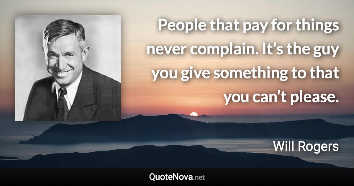 People that pay for things never complain. It’s the guy you give something to that you can’t please. - Will Rogers quote