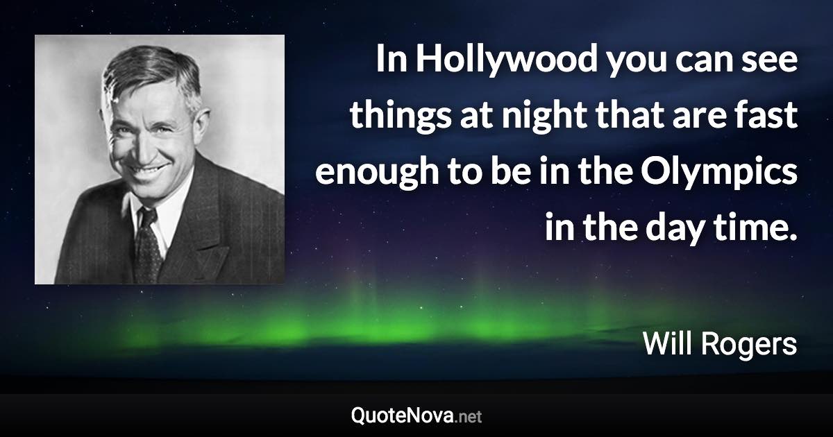 In Hollywood you can see things at night that are fast enough to be in the Olympics in the day time. - Will Rogers quote