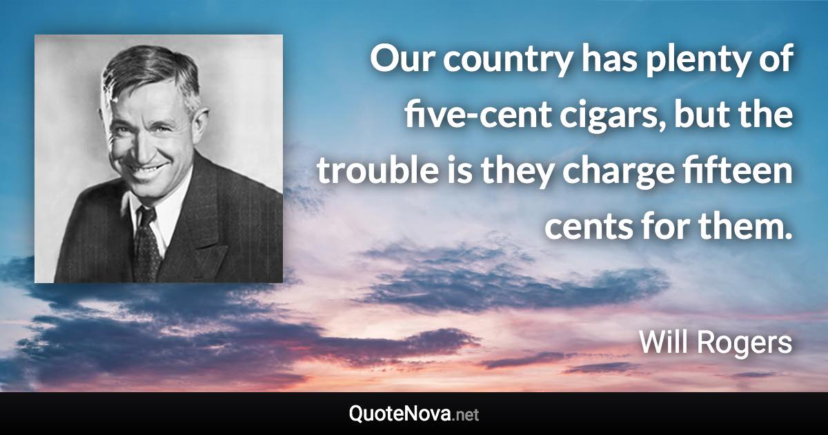 Our country has plenty of five-cent cigars, but the trouble is they charge fifteen cents for them. - Will Rogers quote